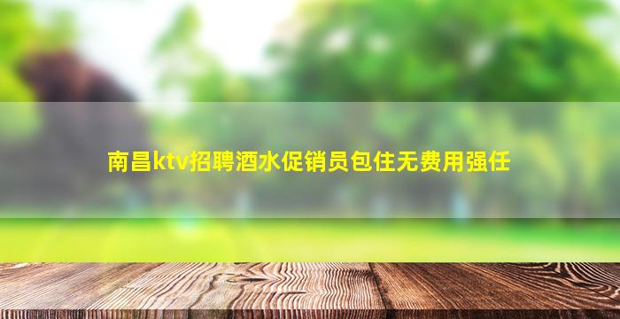 南昌ktv招聘酒水促销员包住无费用强任